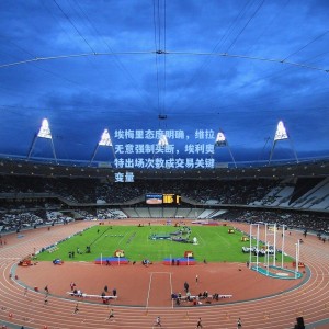 竞技宝中文网站：埃梅里态度明确，维拉无意强制买断，埃利奥特出场次数成交易关键变量