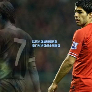 竞技宝_欧冠八强战硝烟再起 豪门对决引爆全球瞩目