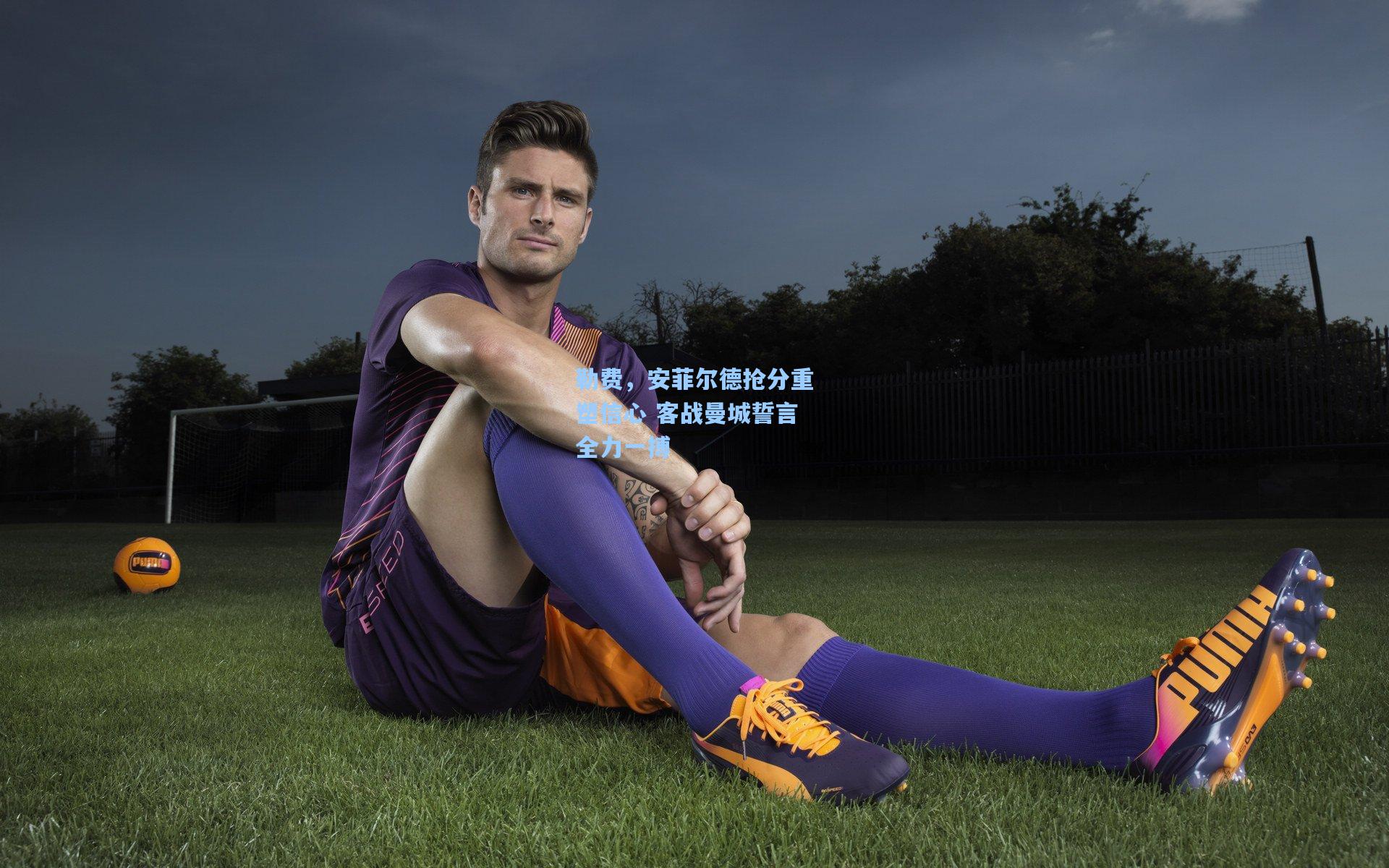 勒费,安菲尔德抢分重塑信心 客战曼城誓言全力一搏