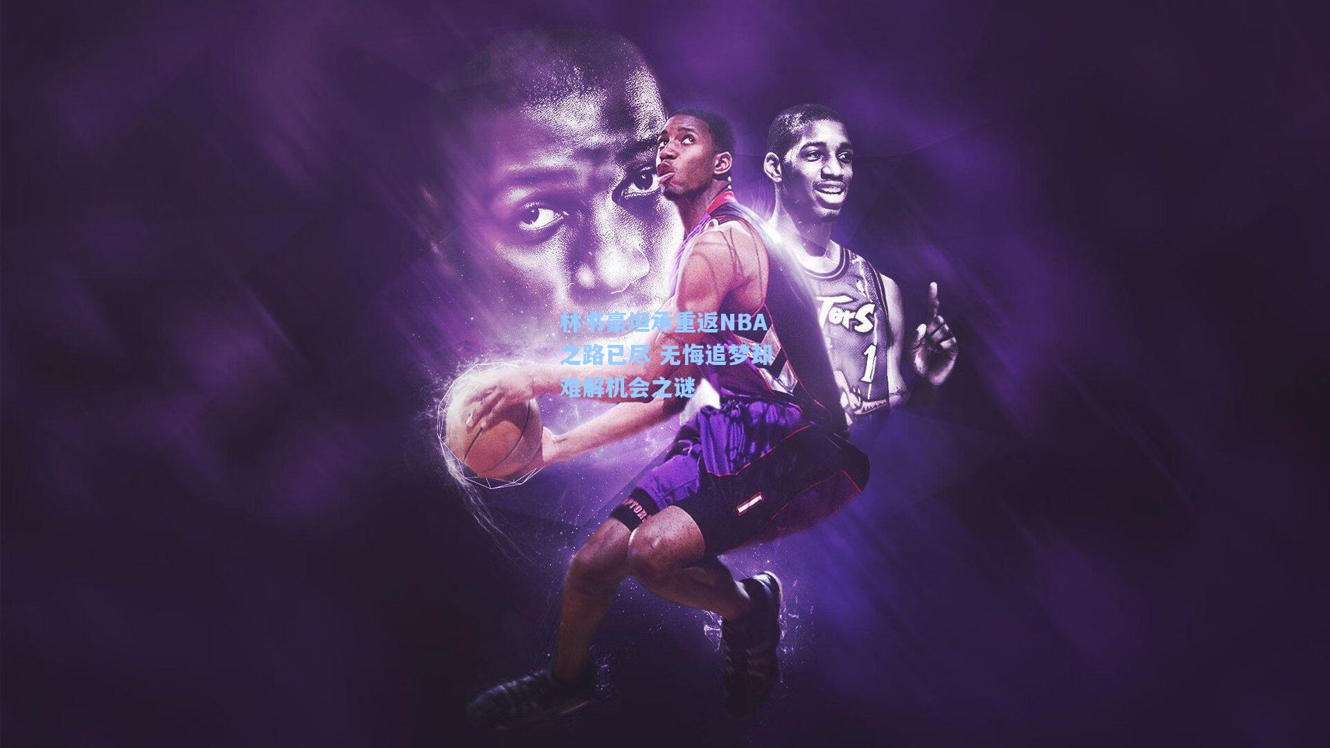 林书豪坦承重返NBA之路已尽 无悔追梦却难解机会之谜