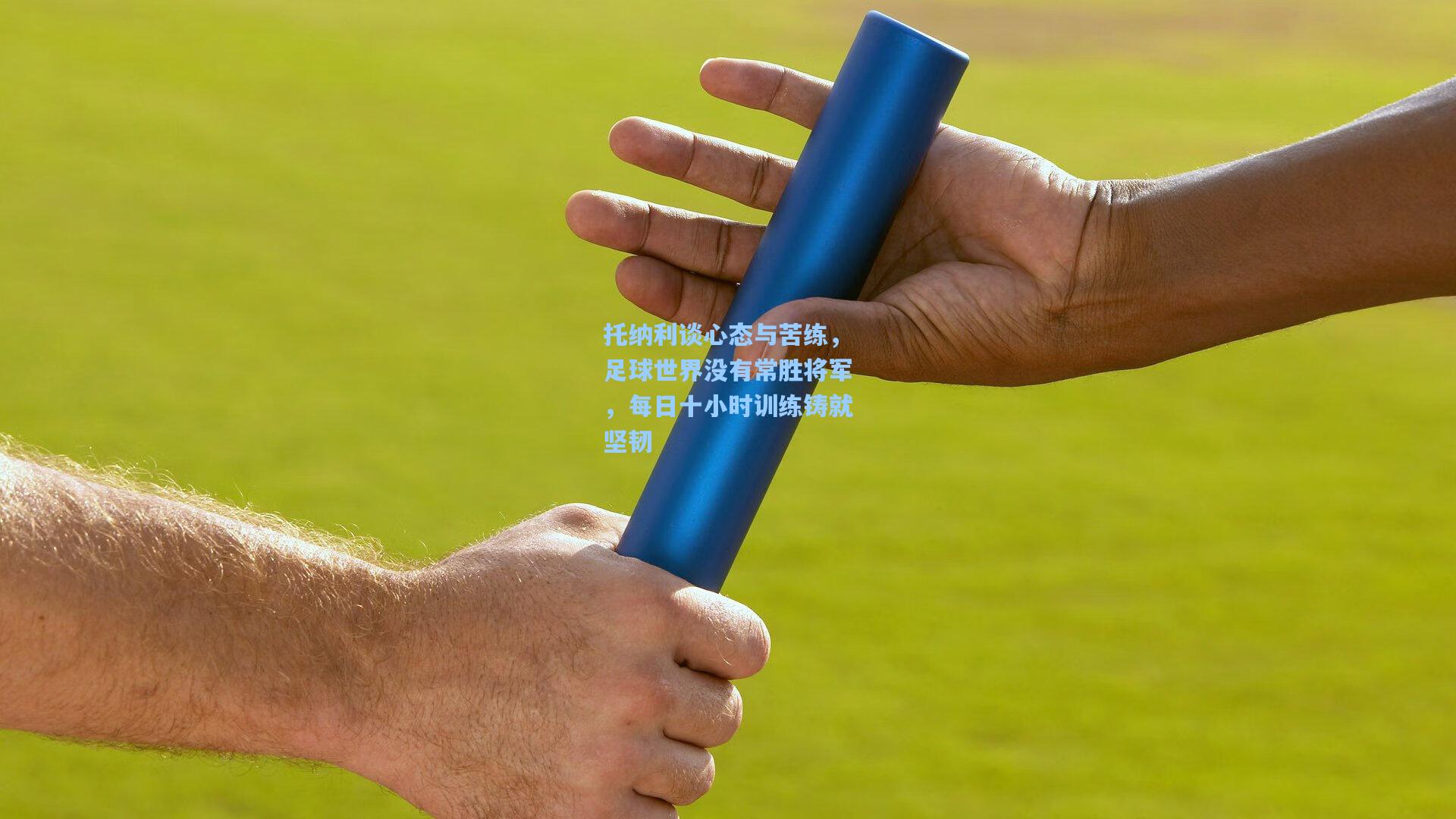 托纳利谈心态与苦练，足球世界没有常胜将军，每日十小时训练铸就坚韧