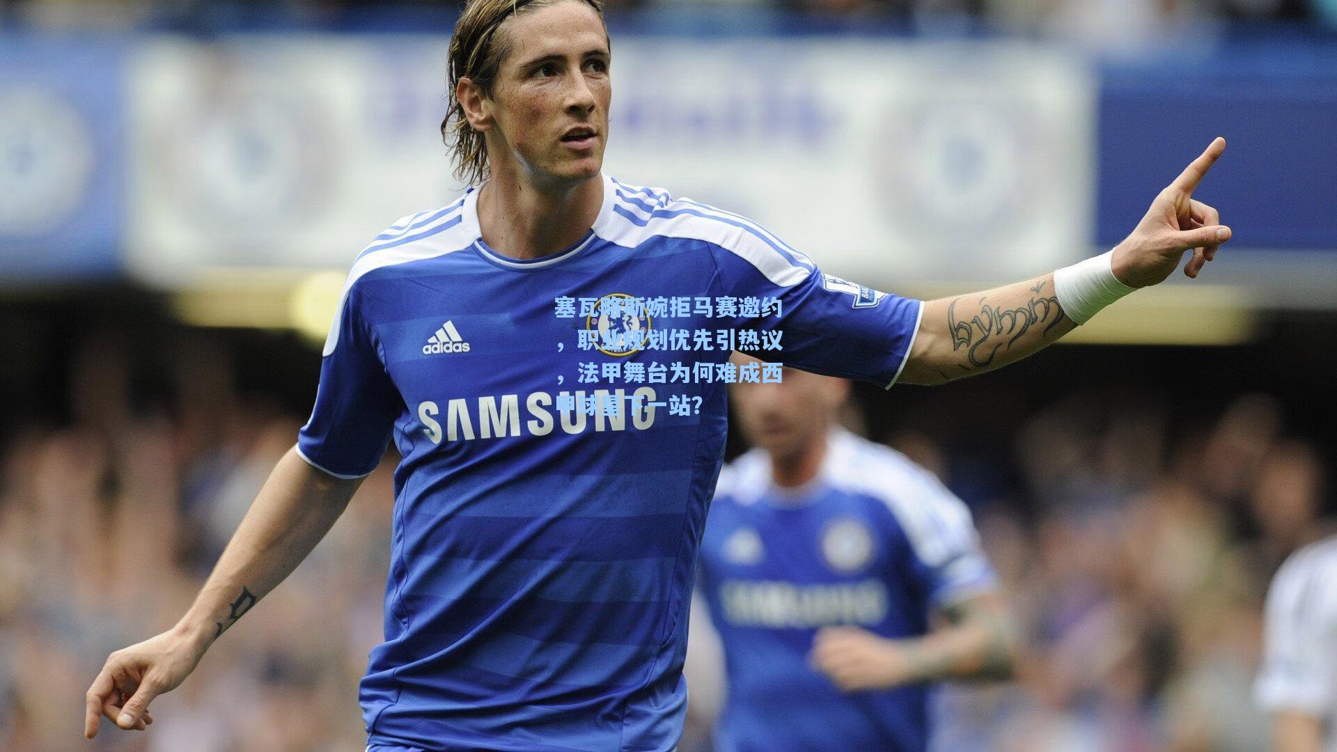 塞瓦略斯婉拒马赛邀约，职业规划优先引热议，法甲舞台为何难成西甲球星下一站？