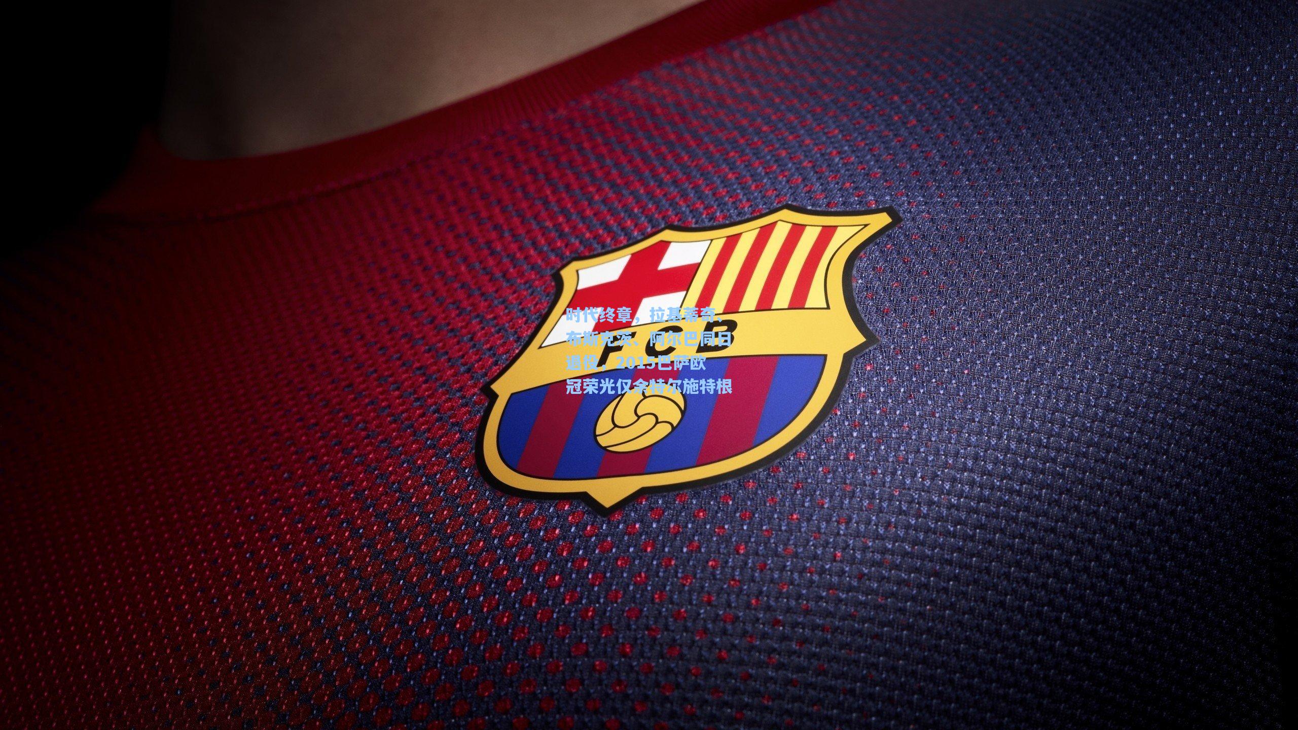 时代终章，拉基蒂奇、布斯克茨、阿尔巴同日退役，2015巴萨欧冠荣光仅余特尔施特根