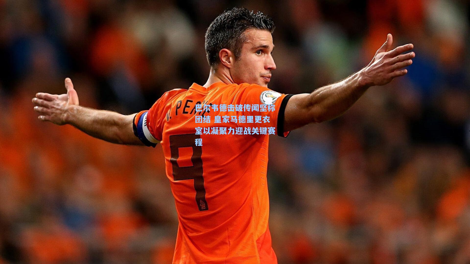 巴尔韦德击破传闻坚称团结 皇家马德里更衣室以凝聚力迎战关键赛程