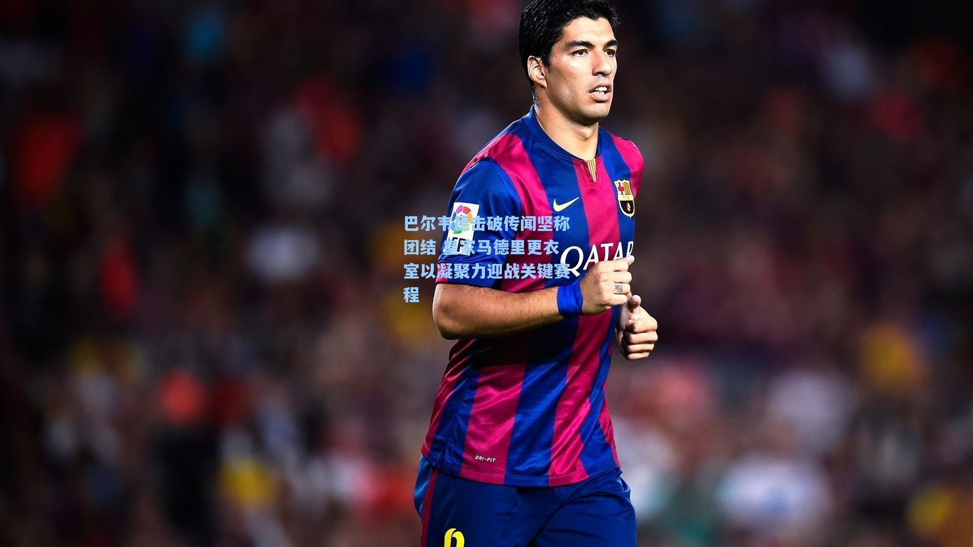 巴尔韦德击破传闻坚称团结 皇家马德里更衣室以凝聚力迎战关键赛程