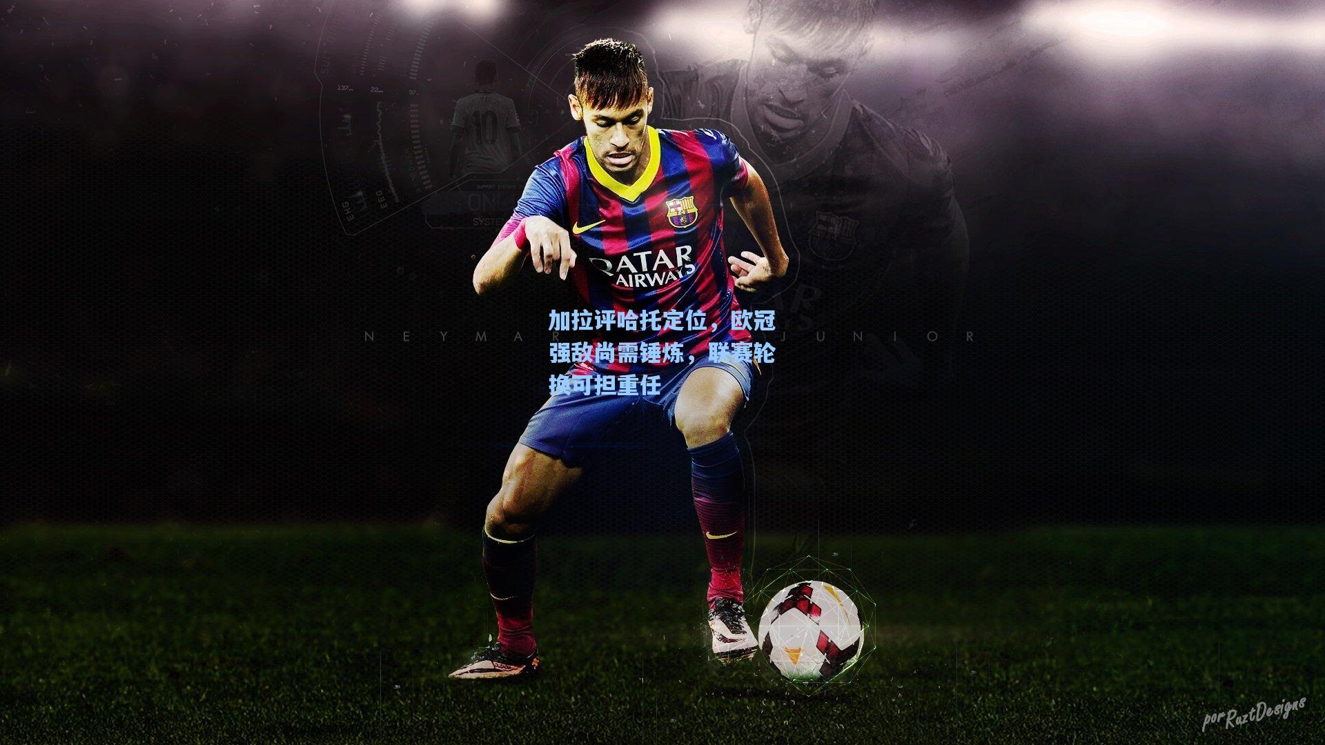 加拉评哈托定位，欧冠强敌尚需锤炼，联赛轮换可担重任