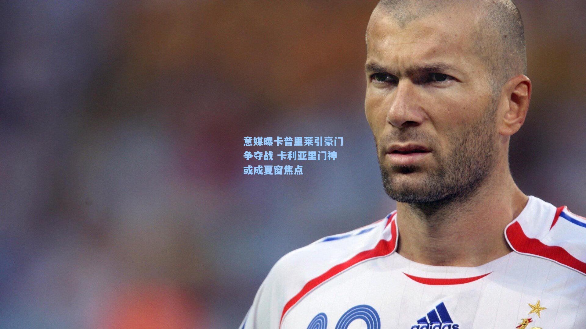 意媒曝卡普里莱引豪门争夺战 卡利亚里门神或成夏窗焦点