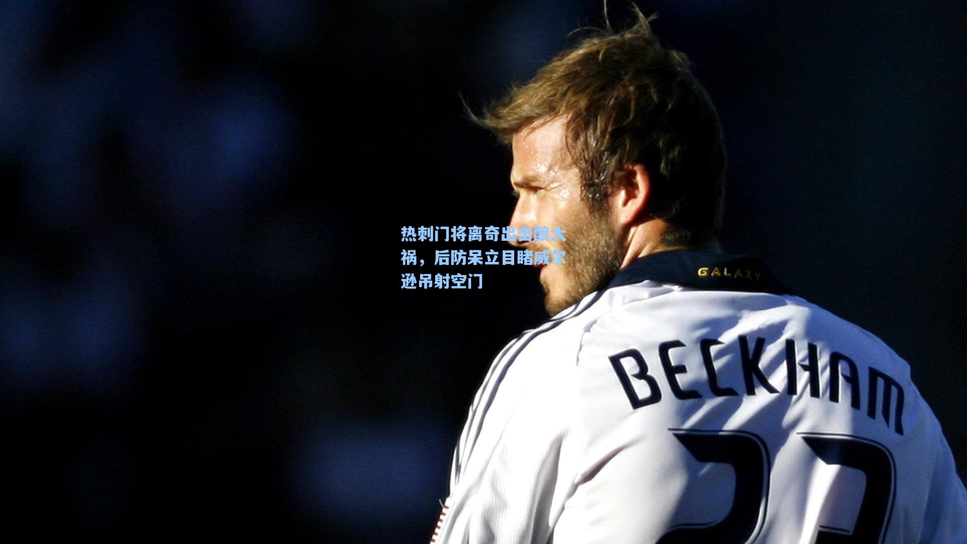 热刺门将离奇出击酿大祸,后防呆立目睹威尔逊吊射空门