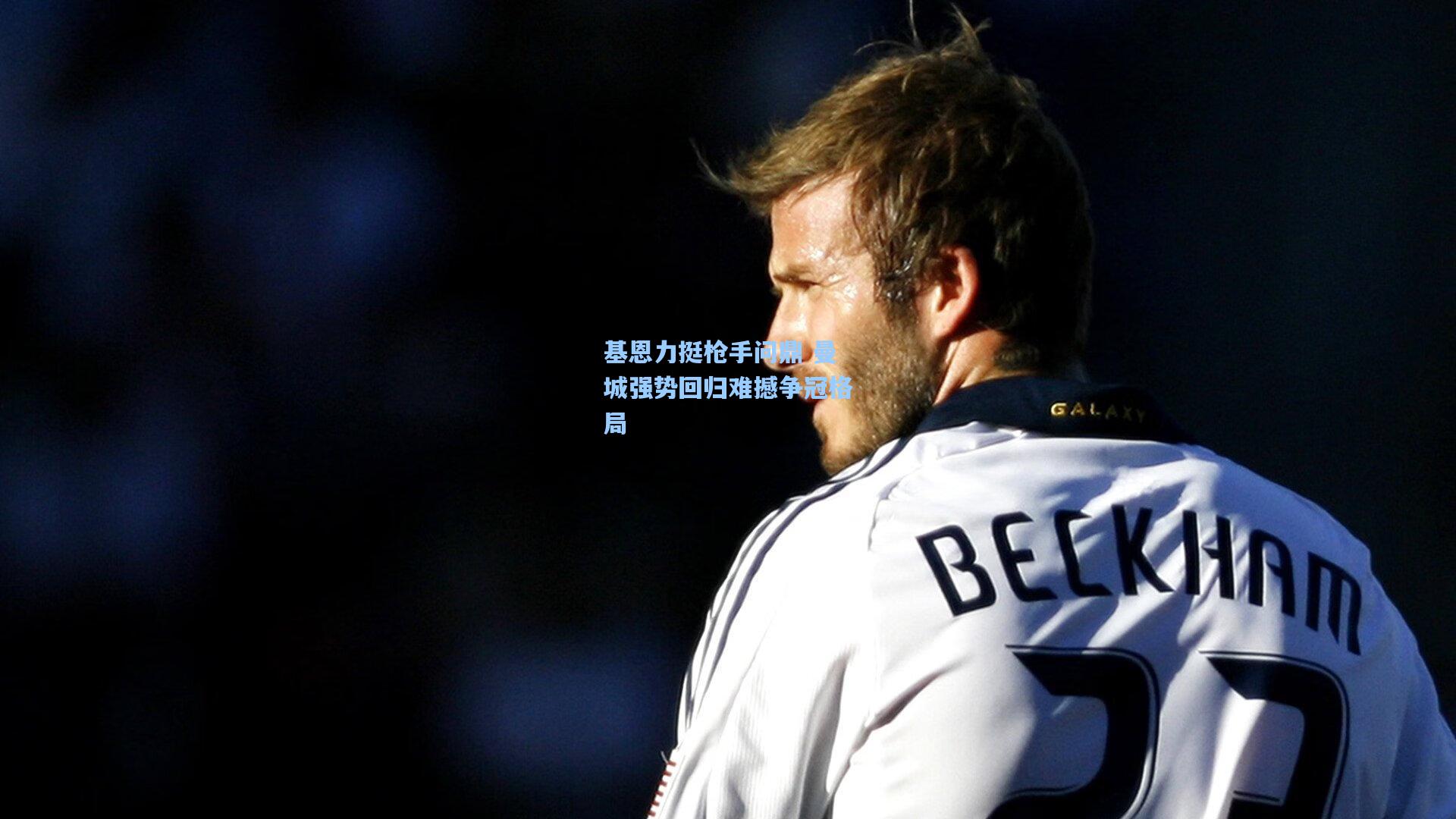 基恩力挺枪手问鼎 曼城强势回归难撼争冠格局