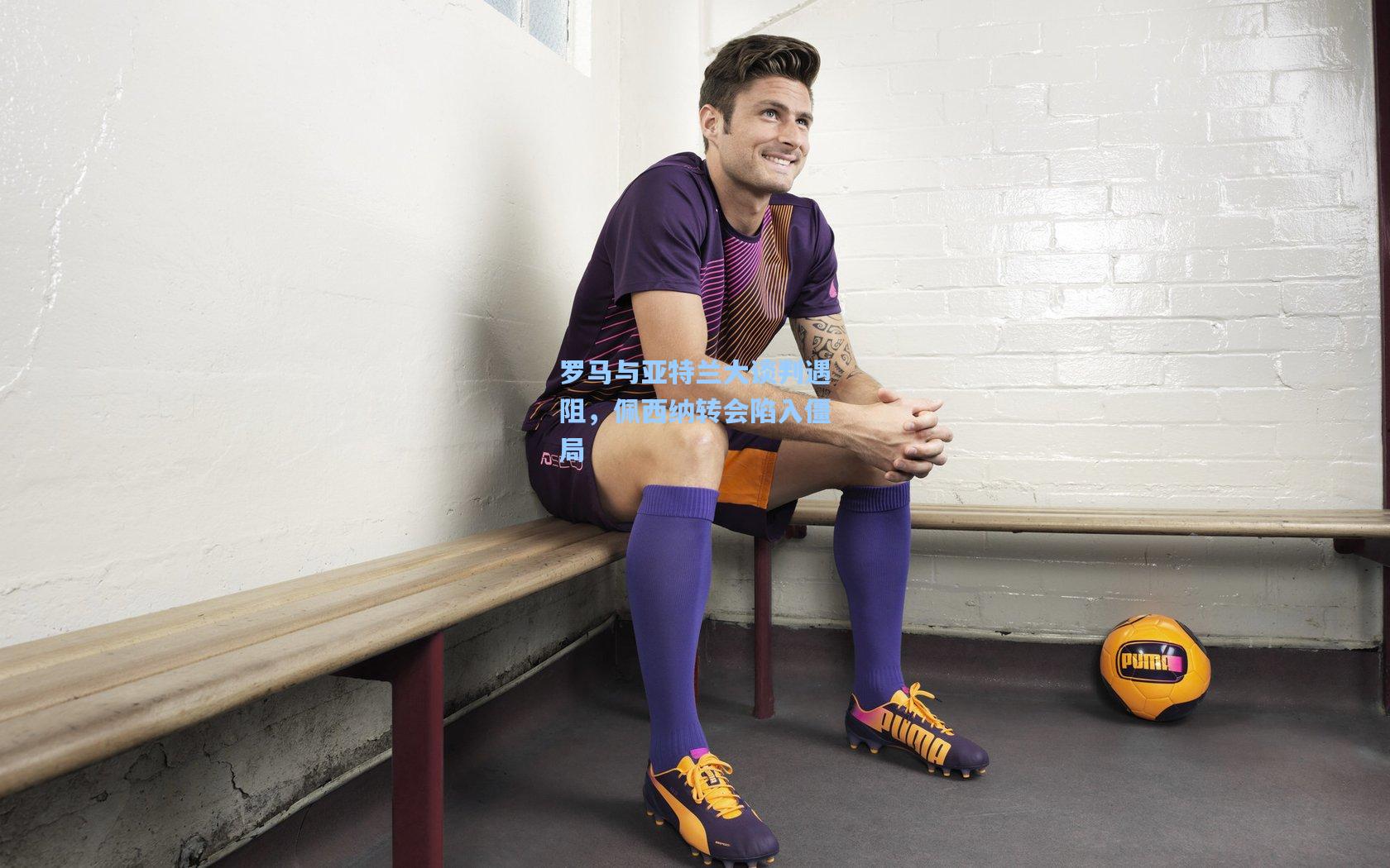 罗马与亚特兰大谈判遇阻，佩西纳转会陷入僵局