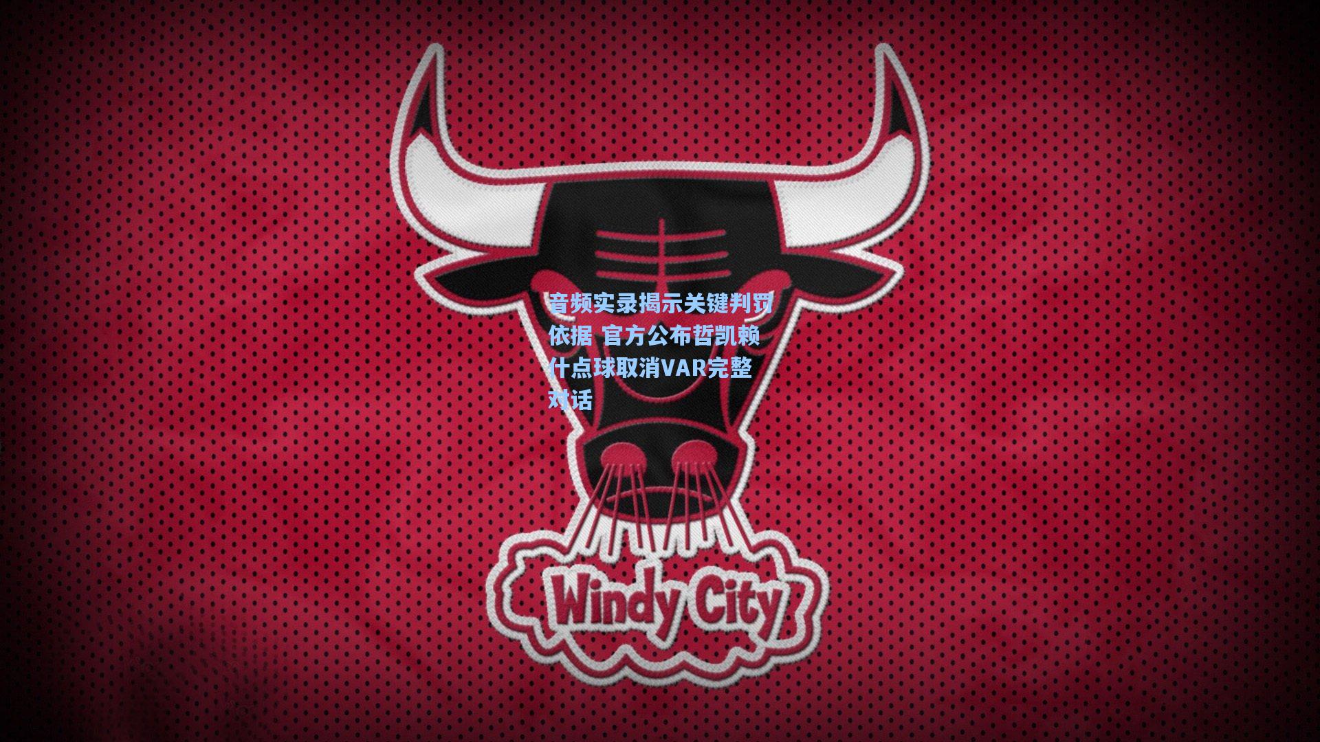 音频实录揭示关键判罚依据 官方公布哲凯赖什点球取消VAR完整对话