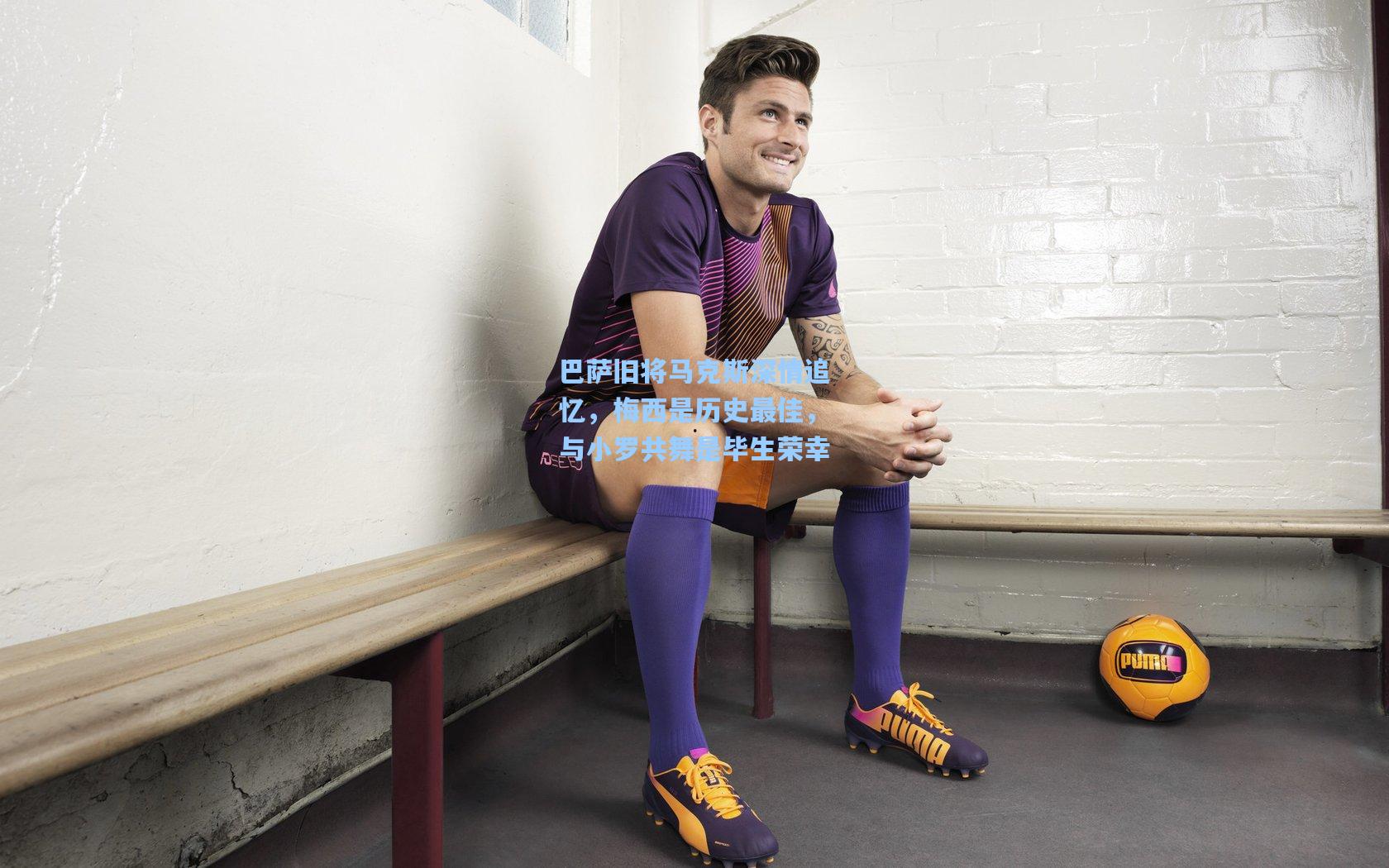 巴萨旧将马克斯深情追忆，梅西是历史最佳，与小罗共舞是毕生荣幸