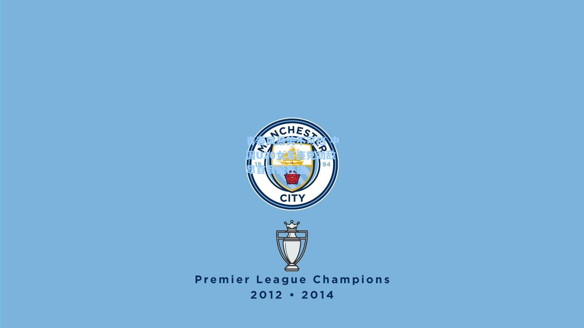 青春风暴势不可挡 中国U20女足连克劲敌昂首晋级在望