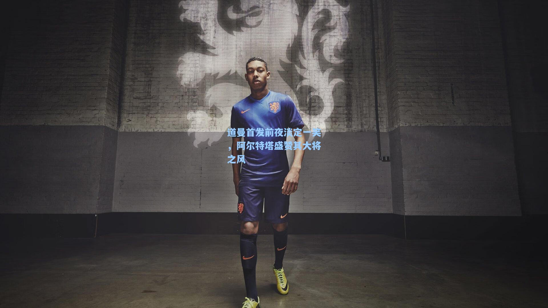 道曼首发前夜淡定一笑，阿尔特塔盛赞其大将之风